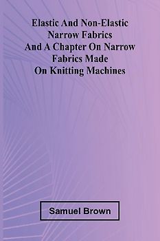 Elastic And Non-Elastic Narrow Fabrics And A Chapter On Narrow Fabrics Made On Knitting Machines