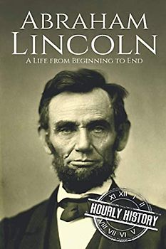Abraham Lincoln: A Life from Beginning to End (Biographies of US Presidents, Band 16)