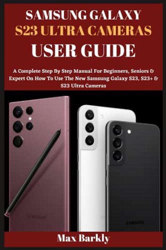 SAMSUNG GALAXY S23 ULTRA CAMERAS USER GUIDE: A Complete Step By Step Manual For Beginners, Seniors & Expert On How To Use The New Samsung Galaxy S23, S23+ & S23 Ultra Cameras