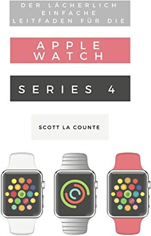 Der Lächerlich Einfache Leitfaden Für Die Apple Watch Series 4: Eine Praktische Anleitung Für Den Ein-stieg In Die Nächste Generation Von Apple Watch Und Watchos 5