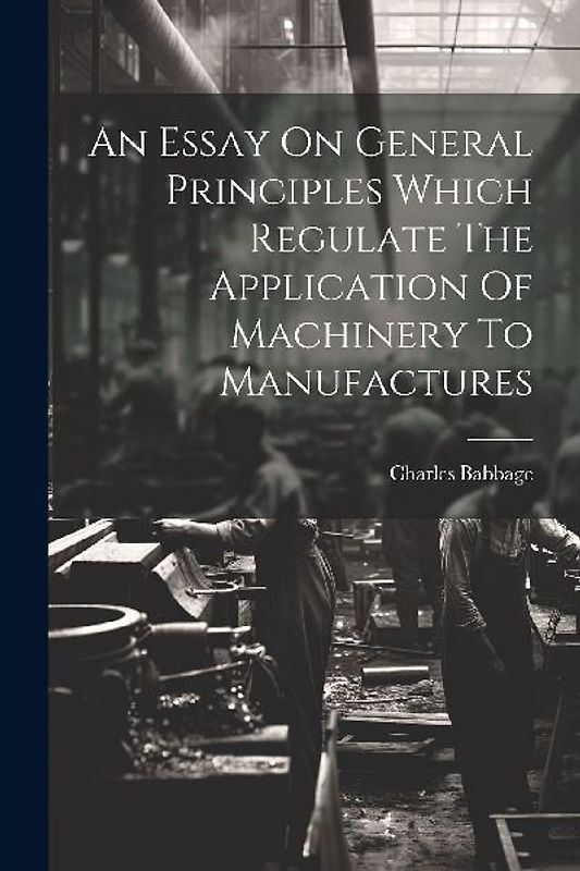 An Essay On General Principles Which Regulate The Application Of Machinery To Manufactures