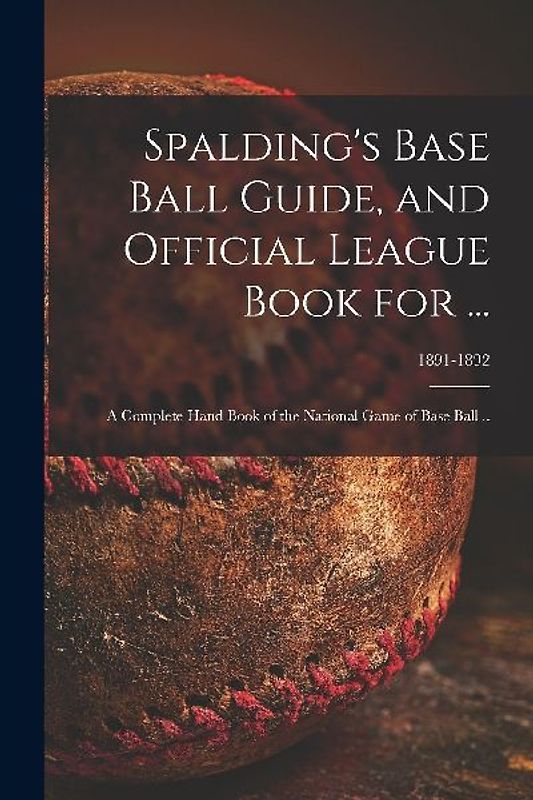 Spalding's Base Ball Guide, and Official League Book for ...: a Complete Hand Book of the National Game of Base Ball ..; 1891-1892