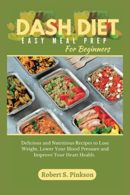 DASH DIET EASY MEAL PREP FOR BEGINNERS: Delicious and Nutritious Recipes to Lose Weight, Lower Your Blood Pressure, and Improve Your Heart Health