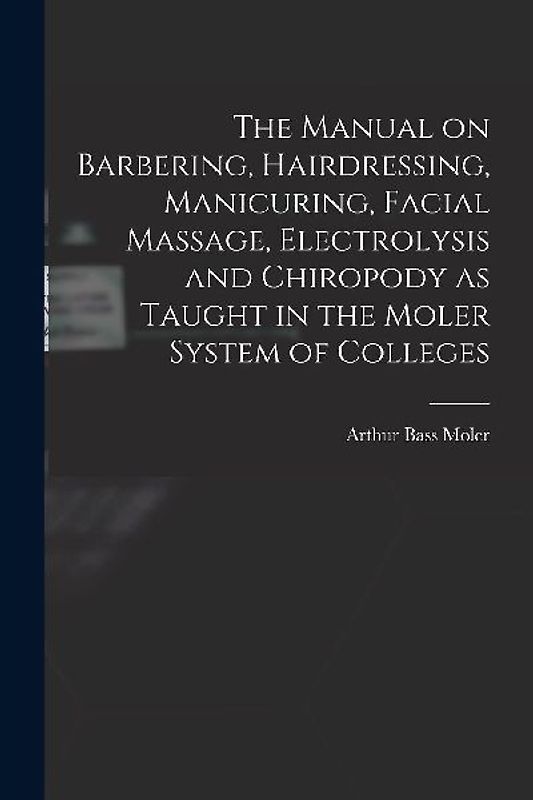 The Manual on Barbering, Hairdressing, Manicuring, Facial Massage, Electrolysis and Chiropody as Taught in the Moler System of Colleges