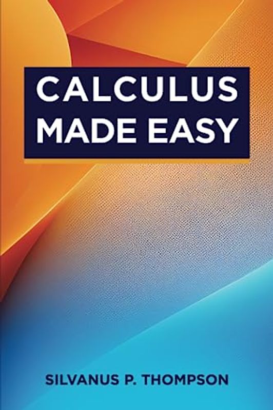 Calculus Made Easy: The Classic Calculus Textbook from 1910 (Annotated)