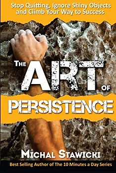 The Art of Persistence: Stop Quitting, Ignore Shiny Objects and Climb Your Way to Success
