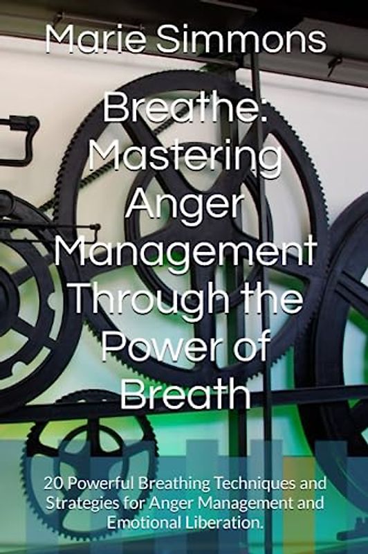 Breathe: Mastering Anger Management Through the Power of Breath: 20 Powerful Breathing Techniques and Strategies for Anger Management and Emotional Liberation.