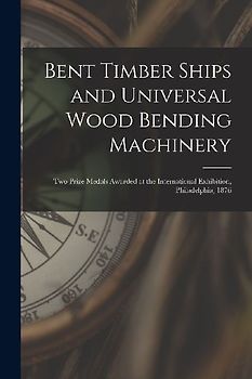 Bent Timber Ships and Universal Wood Bending Machinery: Two Prize Medals Awarded at the International Exhibition, Philadelphia, 1876