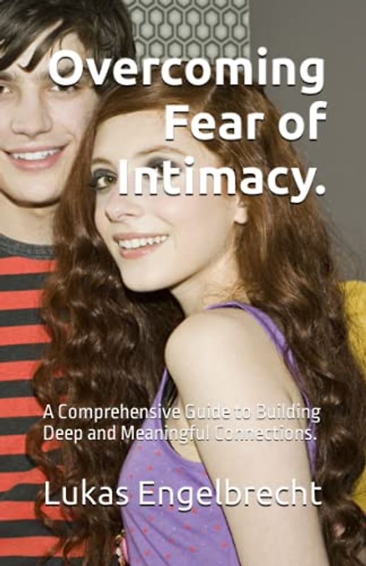 Overcoming Fear of Intimacy.: A Comprehensive Guide to Building Deep and Meaningful Connections.