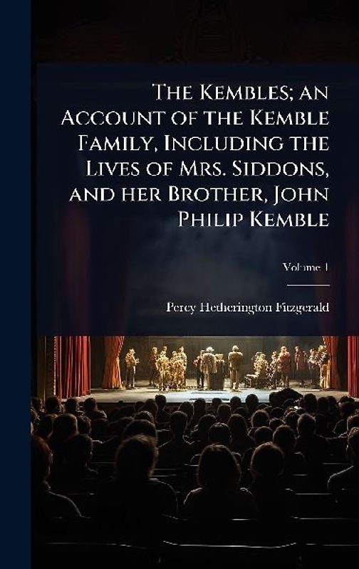The Kembles; an Account of the Kemble Family, Including the Lives of Mrs. Siddons, and her Brother, John Philip Kemble