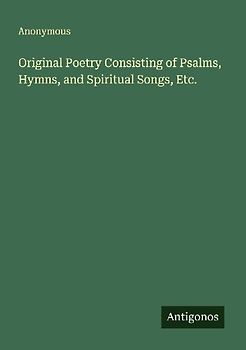 Original Poetry Consisting of Psalms, Hymns, and Spiritual Songs, Etc.