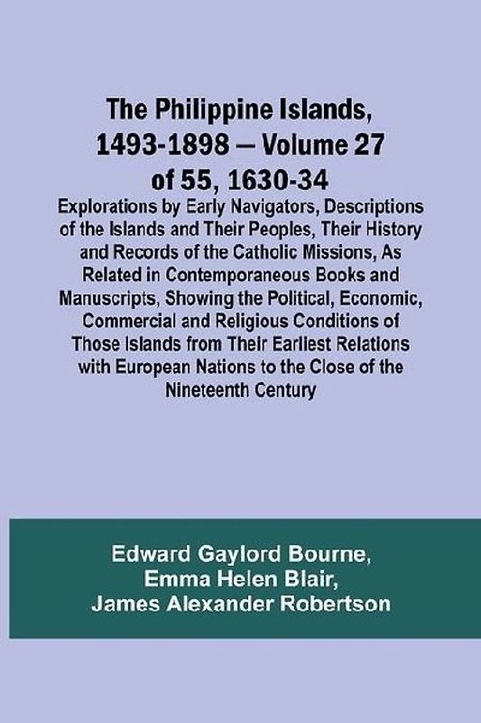 The Philippine Islands, 1493-1898 - Volume 27 of 55 1630-34 Explorations by Early Navigators, Descriptions of the Islands and Their Peoples, Their History and Records of the Catholic Missions, As Related in Contemporaneous Books and Manuscripts, Showing t