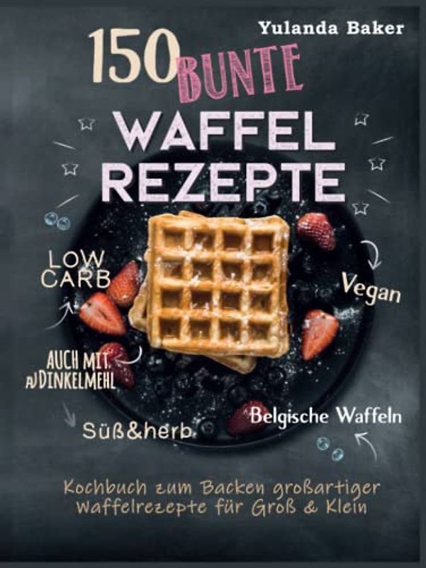 150 bunte Waffel Rezepte: Low Carb, Vegan, auch mit Dinkelmehl, Belgische Waffeln, süß & herb: Kochbuch zum Backen großartiger Waffelrezepte für Groß & Klein
