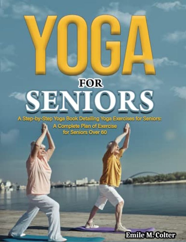 Yoga For Seniors: A Step-by-Step Yoga Book Detailing Yoga Exercises for Seniors: A Complete Plan of Exercise for Seniors Over 60