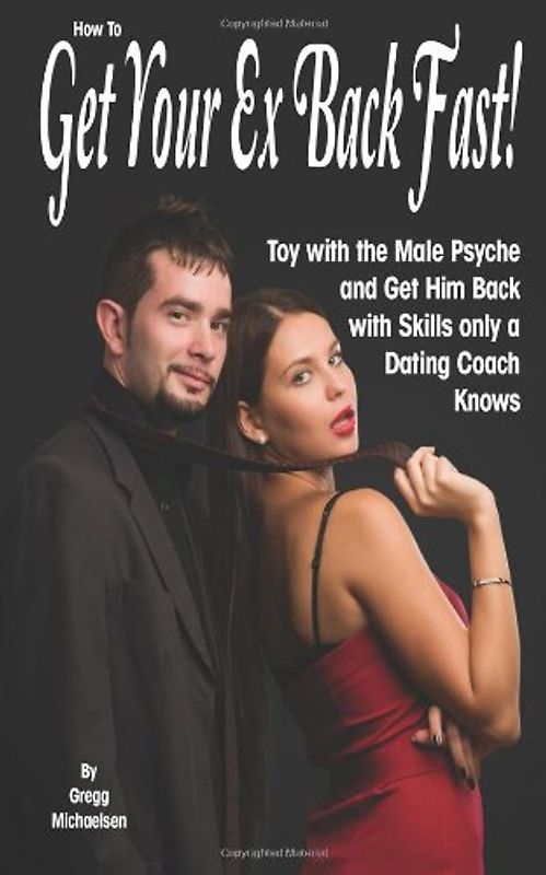How To Get Your Ex Back Fast!: Toy with the Male Psyche and Get Him Back with Skills only a Dating Coach Knows (Dating and Relationship Advice for Women) - Michaelsen, Gregg
