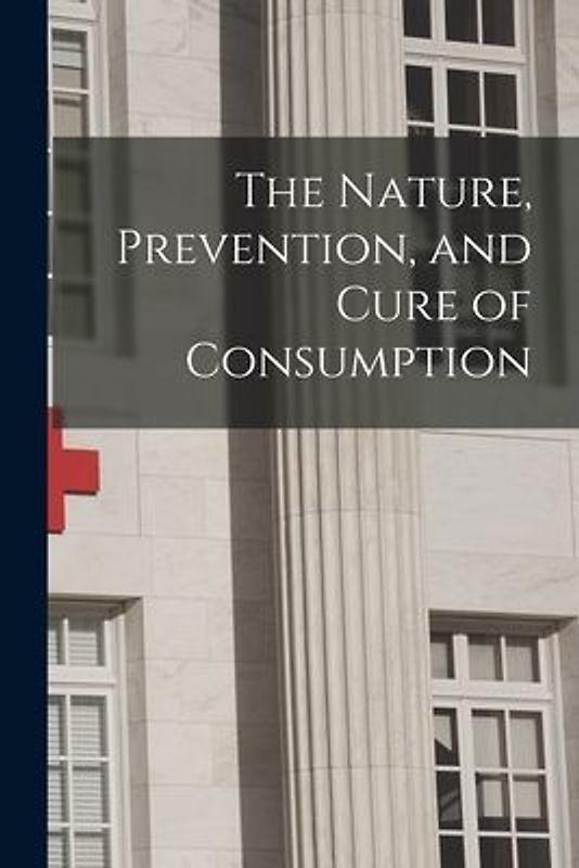 The Nature, Prevention, and Cure of Consumption [microform]