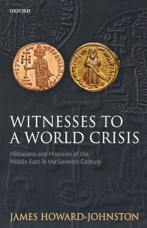 Witnesses To A World Crisis: Historians and Histories of the Middle East in the Seventh Century - James Howard-Johnston