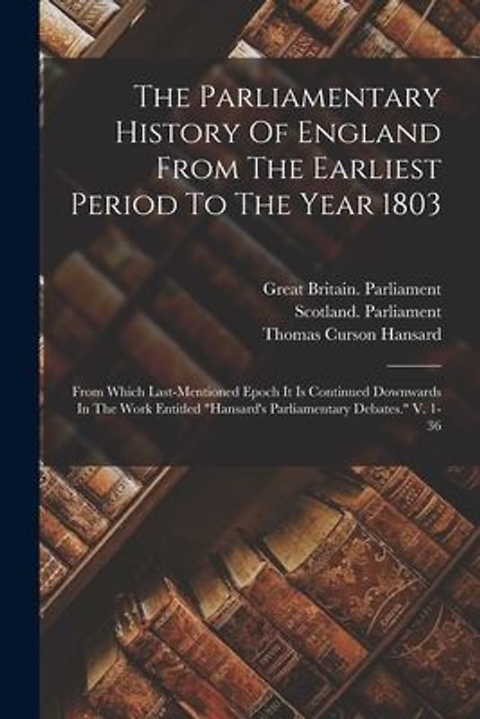 The Parliamentary History Of England From The Earliest Period To The Year 1803: From Which Last-mentioned Epoch It Is Continued Downwards In The Work