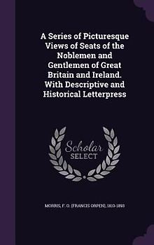 A Series of Picturesque Views of Seats of the Noblemen and Gentlemen of Great Britain and Ireland. With Descriptive and Historical Letterpress