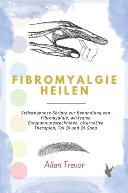 Fibromyalgie heilen: Selbsthypnose-Skripte zur Behandlung von Fibromyalgie, wirksame Entspannungstechniken, alternative Therapien, Tai Qi und Qi Gong.