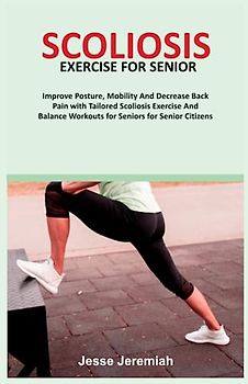 SCOLIOSIS EXERCISE FOR SENIOR: Improve Posture, Mobility And Decrease Back Pain with Tailored Scoliosis Exercise And Balance Workouts for Seniors for Senior Citizens