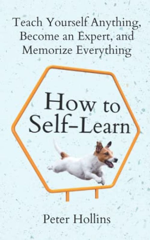 How to Self-Learn: Teach Yourself Anything, Become an Expert, and Memorize Everything (Learning how to Learn, Band 20)