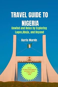 Travel Guide to Nigeria: Unwind and Relax by Exploring Lagos, Abuja, and Beyond (Vacation and Tourism Made Easy, Band 9)