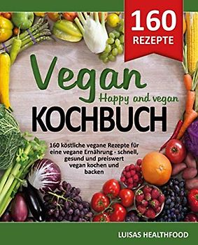 VEGAN KOCHBUCH - HAPPY AND VEGAN: 160 köstliche vegane Rezepte für eine vegane Ernährung - schnell, gesund und preiswert vegan kochen und vegan backen
