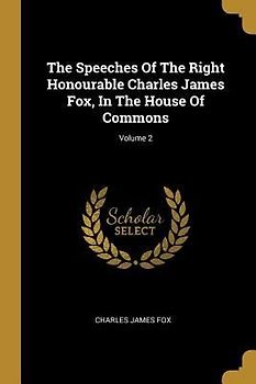 The Speeches Of The Right Honourable Charles James Fox, In The House Of Commons; Volume 2