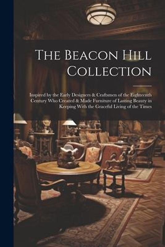 The Beacon Hill Collection: Inspired by the Early Designers & Craftsmen of the Eighteenth Century who Created & Made Furniture of Lasting Beauty i