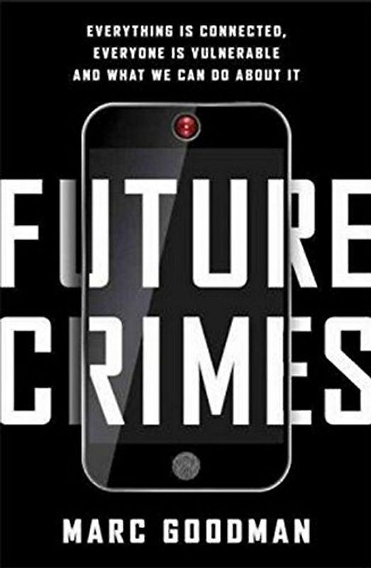 Future Crimes: Everything Is Connected, Everyone Is Vulnerable and What We Can Do About It - Goodman, Marc