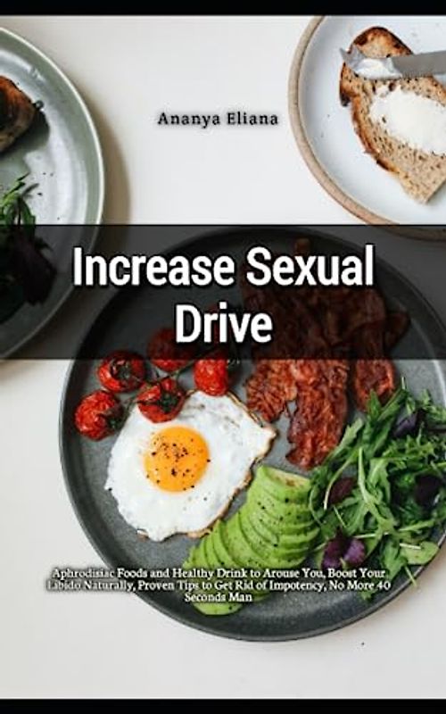 Increase Sexual Drive: Aphrodisiac Foods and Healthy Drink to Arouse You, Boost Your Libido Naturally, Proven Tips to Get Rid of Impotency, No More 40 Seconds Man