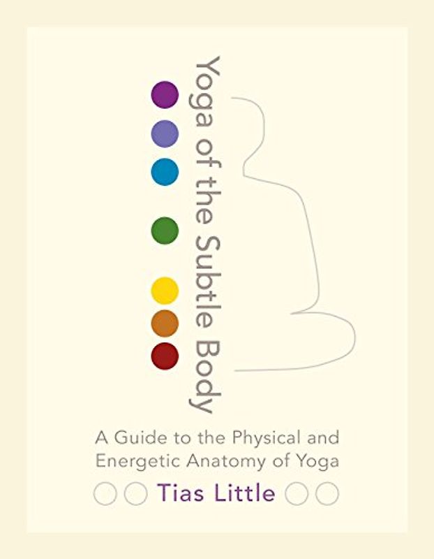 Yoga of the Subtle Body: A Guide to the Physical and Energetic Anatomy of Yoga