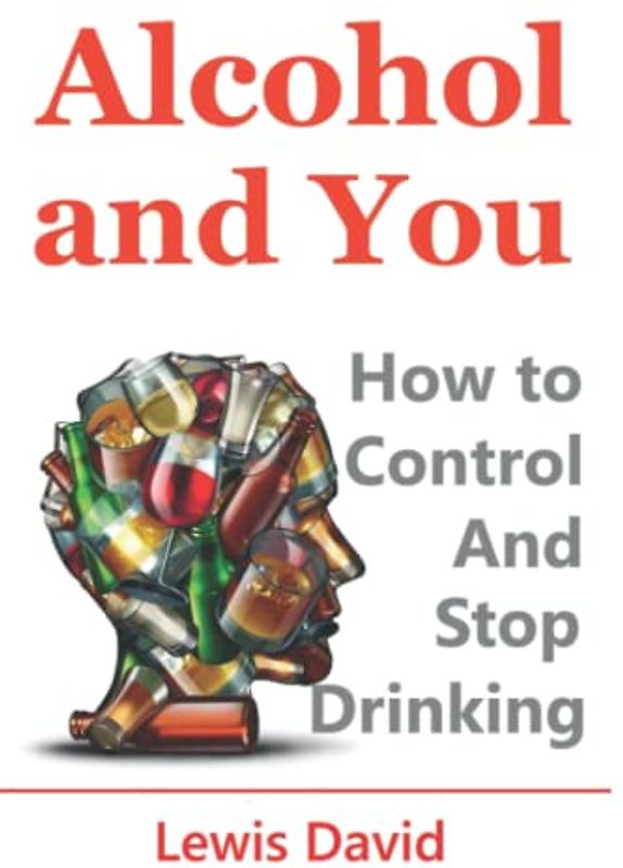 Alcohol and You - 21 Ways to Control and Stop Drinking: How to Give Up Your Addiction and Quit Alcohol (Sober Living Books, Band 2)