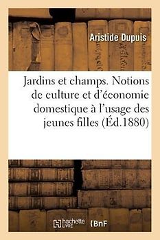 Les Jardins Et Les Champs. Notions de Culture Et d'Économie Domestique À l'Usage Des Jeunes Filles