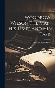 Woodrow Wilson The Man His Times And His Task