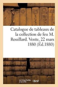 Catalogue de Tableaux Anciens Et Modernes, Gravures, Meubles Anciens: de la Collection de Feu M. Rouillard. Vente, 22 Mars 1880