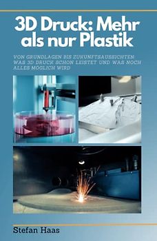 3D Druck heute: Mehr als nur Plastik: Von Grundlagen bis Zukunftsaussichten: Was 3D-Druck schon leistet und was noch alles möglich wird