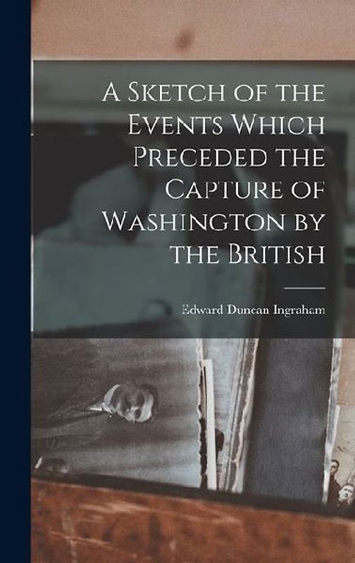A Sketch of the Events Which Preceded the Capture of Washington by the British