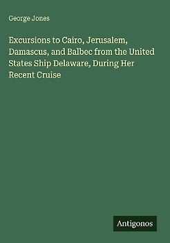 Excursions to Cairo, Jerusalem, Damascus, and Balbec from the United States Ship Delaware, During Her Recent Cruise