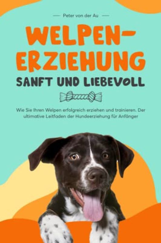 Welpenerziehung - sanft und liebevoll: Wie Sie Ihren Welpen erfolgreich erziehen und trainieren. Der ultimative Leitfaden der Hundeerziehung für Anfänger