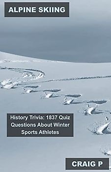 Alpine Skiing History Trivia: 1837 Quiz Questions About Winter Sports Athletes (Alpine Skiing Quiz Trivia, Band 1)