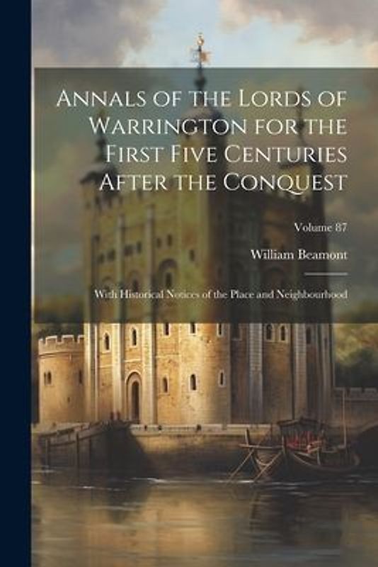 Annals of the Lords of Warrington for the First Five Centuries After the Conquest: With Historical Notices of the Place and Neighbourhood; Volume 87