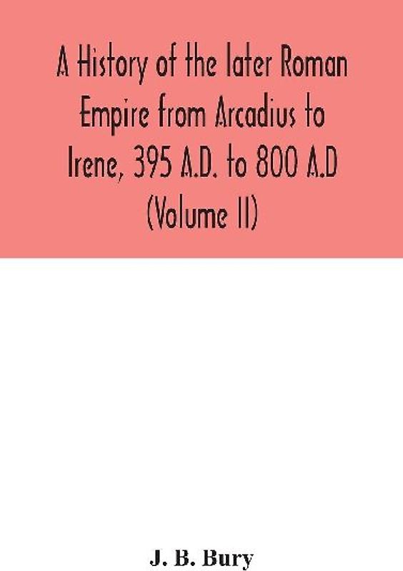 A History Of The Later Roman Empire From Arcadius To Irene, 395 A.D. To 800 A.D (Volume Ii)