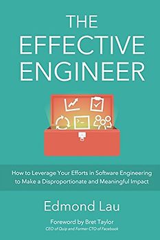 The Effective Engineer: How to Leverage Your Efforts In Software Engineering to Make a Disproportionate and Meaningful Impact - Lau, Edmond