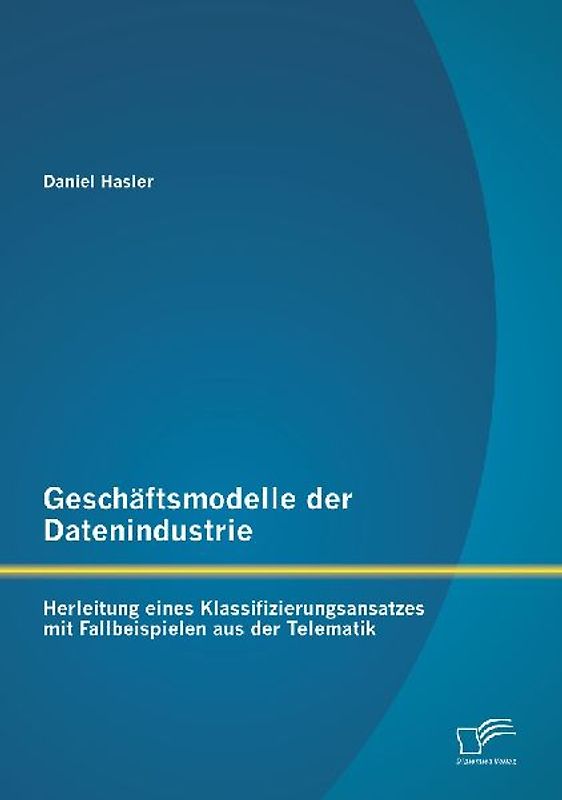 Geschäftsmodelle der Datenindustrie: Herleitung eines Klassifizierungsansatzes mit Fallbeispielen aus der Telematik