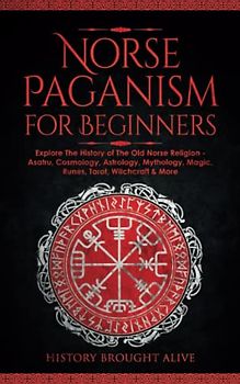 Norse Paganism for Beginners: Explore The History of The Old Norse Religion - Asatru, Cosmology, Astrology, Mythology, Magic, Runes, Tarot, Witchcraft & More