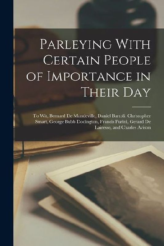 Parleying With Certain People of Importance in Their Day: To Wit, Bernard De Mandeville, Daniel Bartoli, Christopher Smart, George Bubb Dodington, Fra