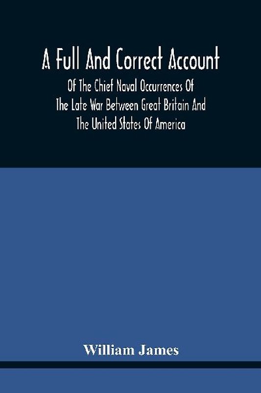 A Full And Correct Account Of The Chief Naval Occurrences Of The Late War Between Great Britain And The United States Of America