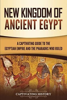 New Kingdom of Ancient Egypt: A Captivating Guide to the Egyptian Empire and the Pharaohs Who Ruled (Ancient Egyptian History)